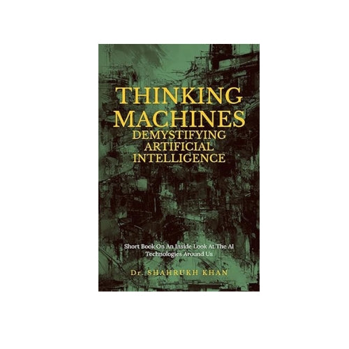 Thinking Machines: Demystifying Artificial Intelligence : Short Book On An Inside Look At The AI Technologies Around Us